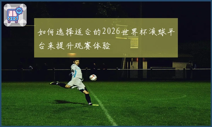 如何选择适合的2026世界杯滚球平台来提升观赛体验