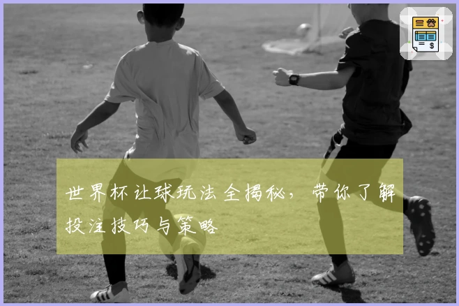世界杯让球玩法全揭秘，带你了解投注技巧与策略