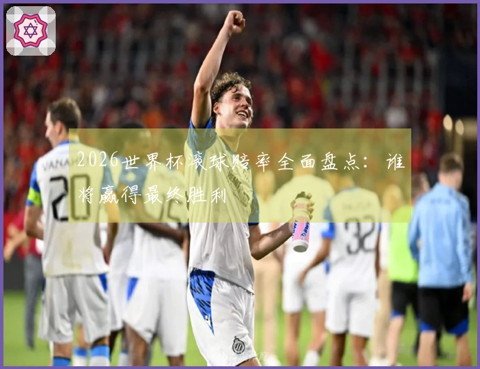 2026世界杯滚球赔率全面盘点：谁将赢得最终胜利